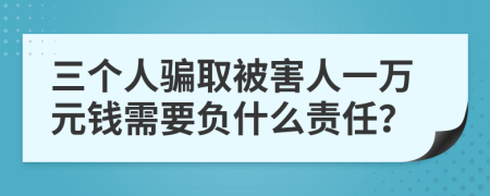 三个人骗取被害人一万元钱需要负什么责任？