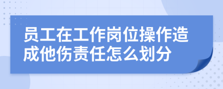 员工在工作岗位操作造成他伤责任怎么划分