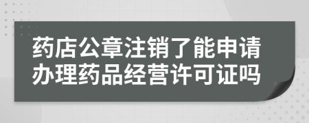 药店公章注销了能申请办理药品经营许可证吗