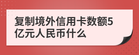 复制境外信用卡数额5亿元人民币什么