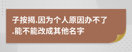 子按揭.因为个人原因办不了.能不能改成其他名字