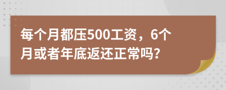 每个月都压500工资，6个月或者年底返还正常吗？