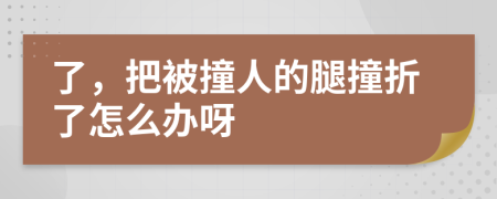 了，把被撞人的腿撞折了怎么办呀