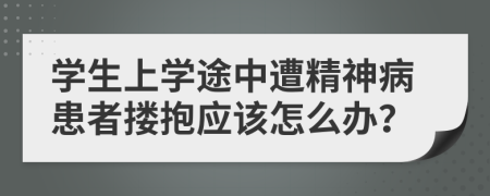 学生上学途中遭精神病患者搂抱应该怎么办？