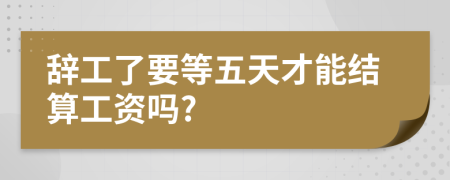 辞工了要等五天才能结算工资吗?