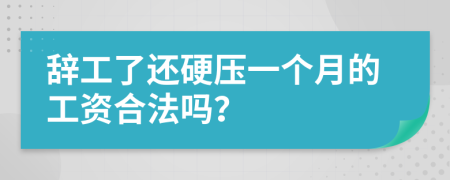 辞工了还硬压一个月的工资合法吗？