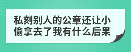 私刻别人的公章还让小偷拿去了我有什么后果