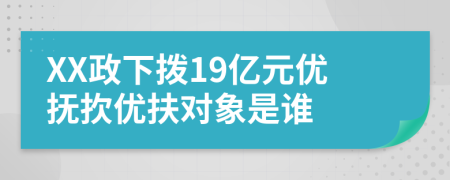 XX政下拨19亿元优抚扻优扶对象是谁