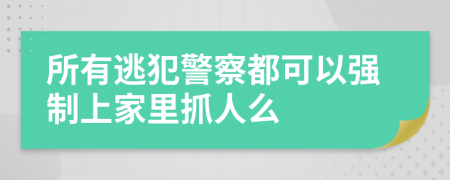 所有逃犯警察都可以强制上家里抓人么