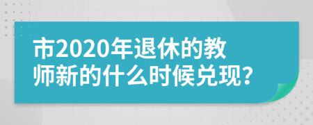 市2020年退休的教师新的什么时候兑现？