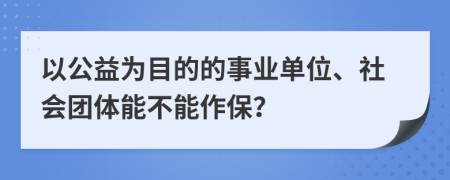 以公益为目的的事业单位、社会团体能不能作保？