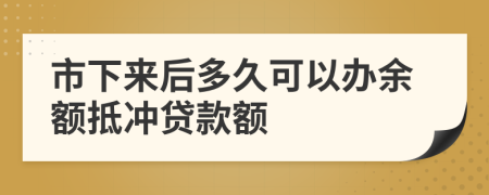 市下来后多久可以办余额抵冲贷款额