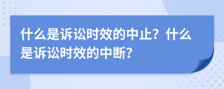 什么是诉讼时效的中止？什么是诉讼时效的中断？