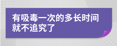 有吸毒一次的多长时间就不追究了