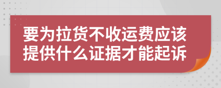 要为拉货不收运费应该提供什么证据才能起诉