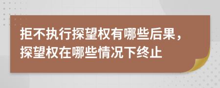 拒不执行探望权有哪些后果，探望权在哪些情况下终止