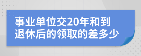 事业单位交20年和到退休后的领取的差多少