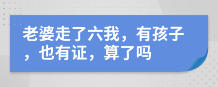 老婆走了六我，有孩子，也有证，算了吗