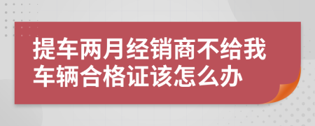 提车两月经销商不给我车辆合格证该怎么办