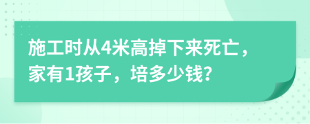 施工时从4米高掉下来死亡，家有1孩子，培多少钱？