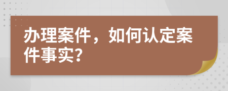 办理案件，如何认定案件事实？