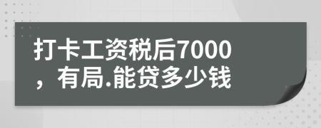 打卡工资税后7000，有局.能贷多少钱