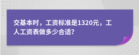 交基本时，工资标准是1320元，工人工资表做多少合适？