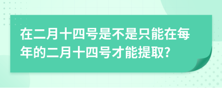 在二月十四号是不是只能在每年的二月十四号才能提取?