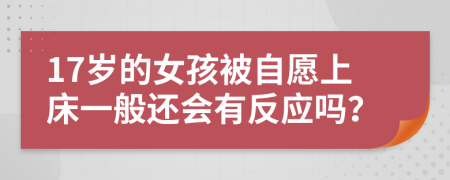 17岁的女孩被自愿上床一般还会有反应吗？