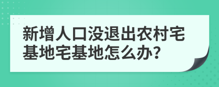 新增人口没退出农村宅基地宅基地怎么办？