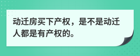 动迁房买下产权，是不是动迁人都是有产权的。