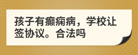 孩子有癫痫病，学校让签协议。合法吗