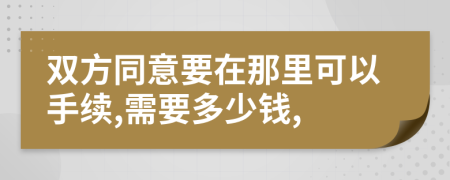 双方同意要在那里可以手续,需要多少钱,