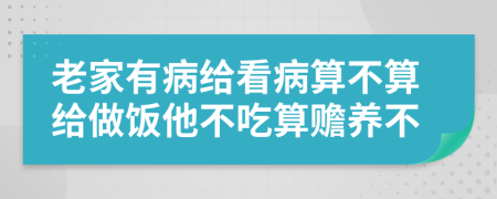 老家有病给看病算不算给做饭他不吃算赡养不