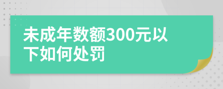 未成年数额300元以下如何处罚