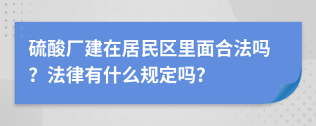 硫酸厂建在居民区里面合法吗？法律有什么规定吗？