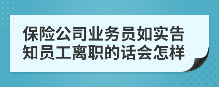 保险公司业务员如实告知员工离职的话会怎样