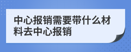 中心报销需要带什么材料去中心报销