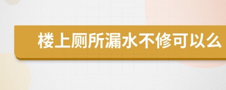 楼上厕所漏水不修可以么