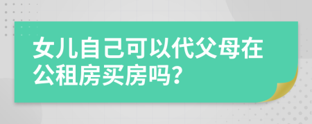 女儿自己可以代父母在公租房买房吗？