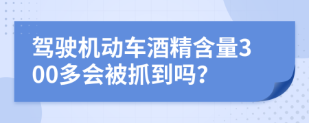 驾驶机动车酒精含量300多会被抓到吗？