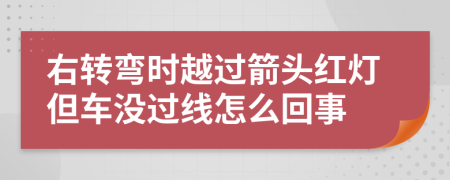 右转弯时越过箭头红灯但车没过线怎么回事