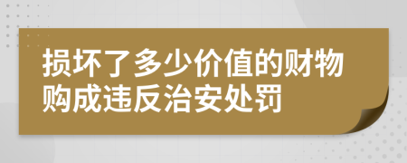 损坏了多少价值的财物购成违反治安处罚