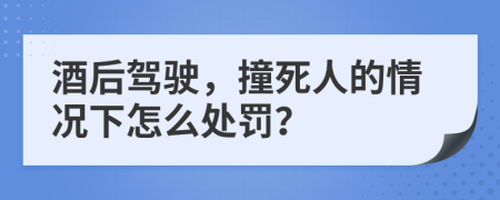 酒后驾驶，撞死人的情况下怎么处罚？