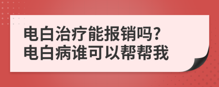 电白治疗能报销吗? 电白病谁可以帮帮我