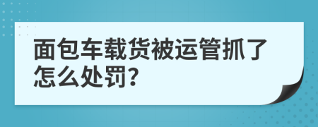 面包车载货被运管抓了怎么处罚？