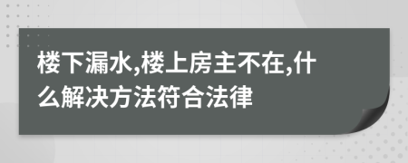 楼下漏水,楼上房主不在,什么解决方法符合法律