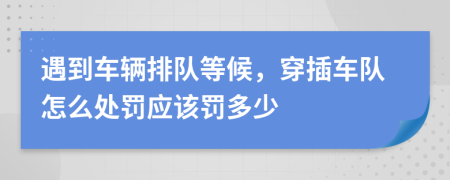 遇到车辆排队等候，穿插车队怎么处罚应该罚多少