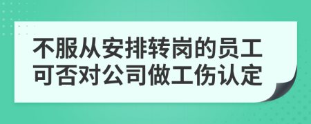 不服从安排转岗的员工可否对公司做工伤认定