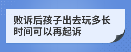 败诉后孩子出去玩多长时间可以再起诉